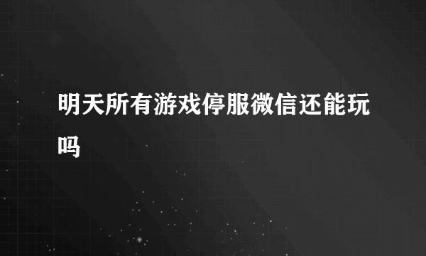 明天所有游戏停服微信还能玩吗