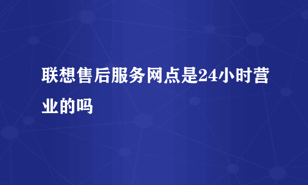 联想售后服务网点是24小时营业的吗