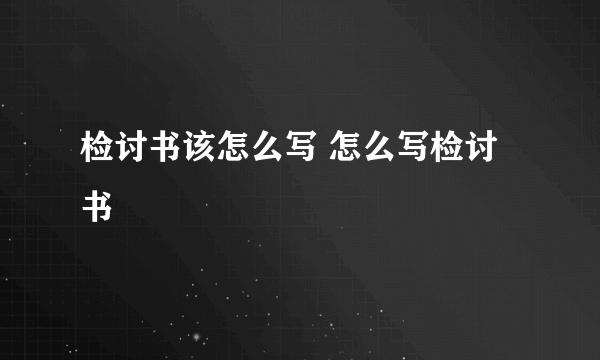 检讨书该怎么写 怎么写检讨书