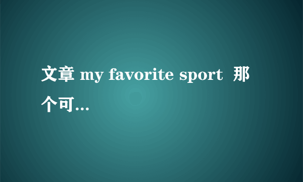 文章 my favorite sport  那个可以帮我把它翻译出来呀！！谢谢了！！急需!!