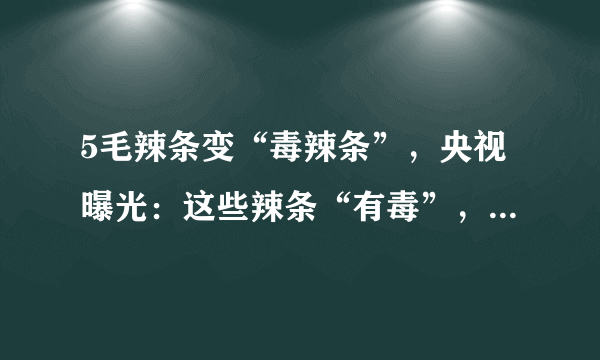 5毛辣条变“毒辣条”，央视曝光：这些辣条“有毒”，家长别大意