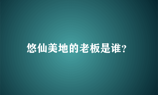 悠仙美地的老板是谁？