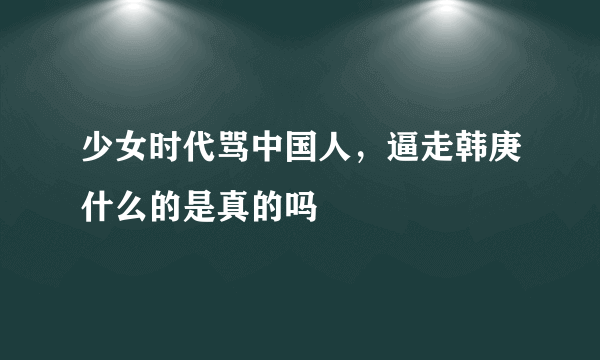 少女时代骂中国人，逼走韩庚什么的是真的吗