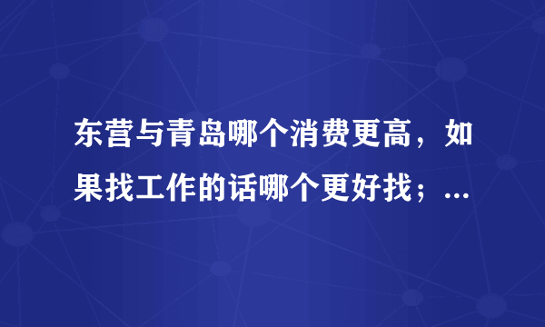 东营与青岛哪个消费更高，如果找工作的话哪个更好找；在哪工作比较有发展前景？