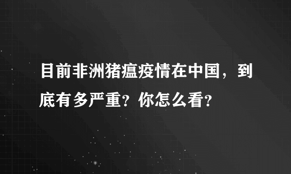 目前非洲猪瘟疫情在中国，到底有多严重？你怎么看？