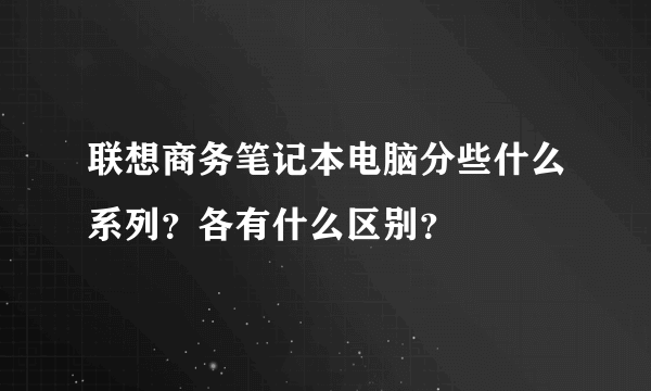 联想商务笔记本电脑分些什么系列？各有什么区别？