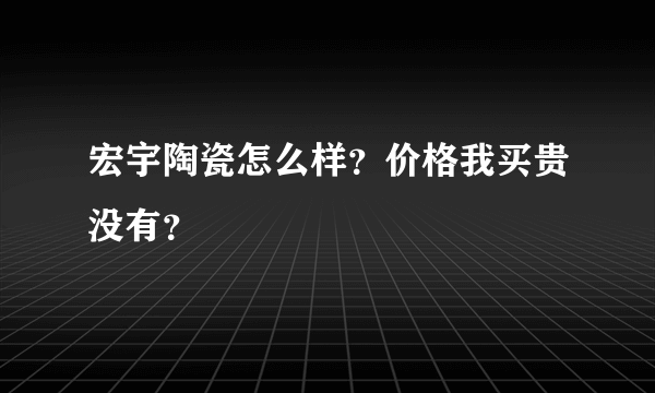 宏宇陶瓷怎么样？价格我买贵没有？