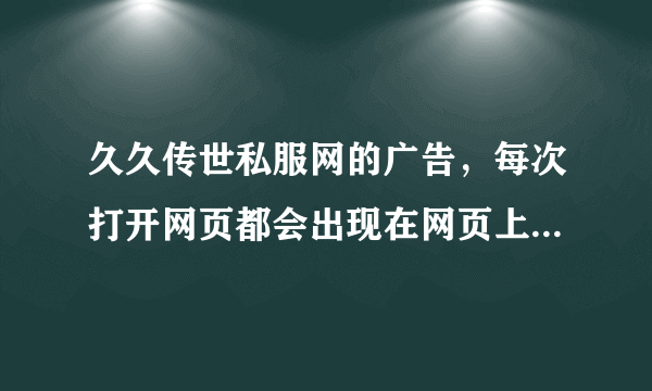 久久传世私服网的广告，每次打开网页都会出现在网页上面，求解，