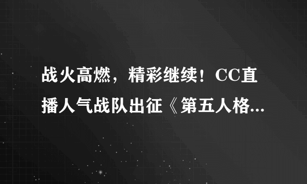 战火高燃，精彩继续！CC直播人气战队出征《第五人格》深渊的呼唤5全球总决赛淘汰赛！