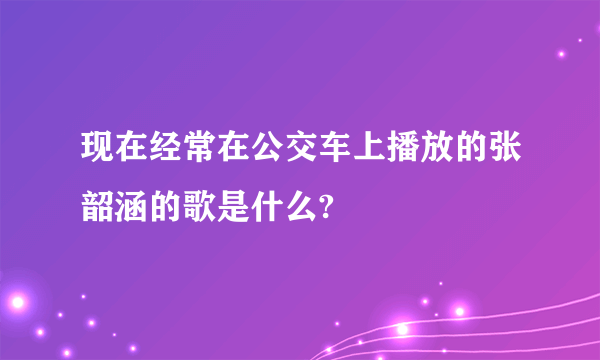 现在经常在公交车上播放的张韶涵的歌是什么?