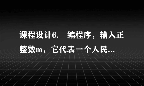 课程设计6． 编程序，输入正整数m，它代表一个人民币钱数（元数）。求取这样一个方案，使用最少张数的人民币纸币，凑成上述的钱数m，并输出求取结果。注意，现在共有7种元以上面值的人民币纸币，分别为：100，50，20，10，5，2，1。