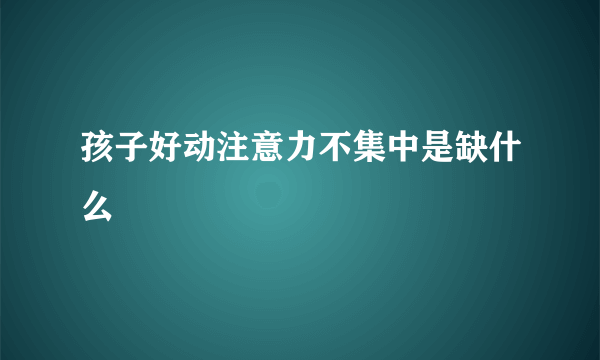 孩子好动注意力不集中是缺什么