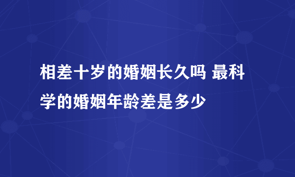 相差十岁的婚姻长久吗 最科学的婚姻年龄差是多少