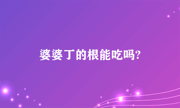 婆婆丁的根能吃吗?