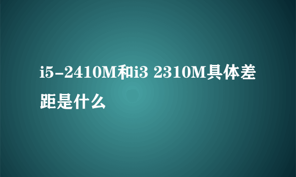 i5-2410M和i3 2310M具体差距是什么