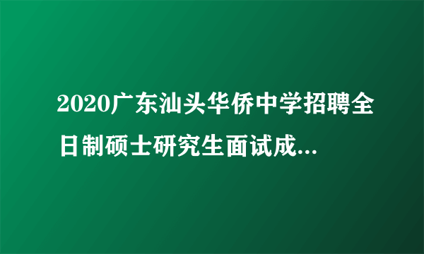 2020广东汕头华侨中学招聘全日制硕士研究生面试成绩合格人选和体检人选公告