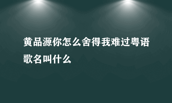 黄品源你怎么舍得我难过粤语歌名叫什么