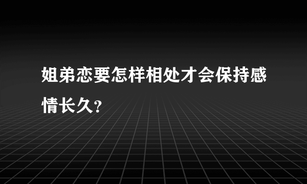 姐弟恋要怎样相处才会保持感情长久？