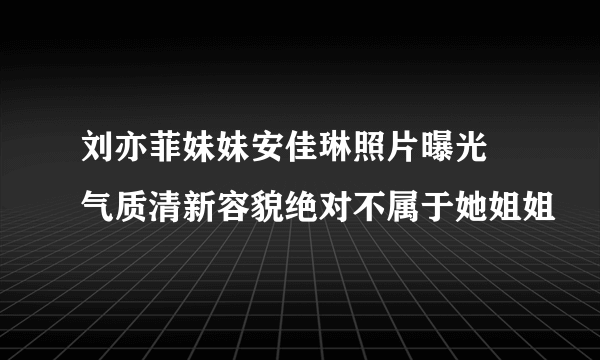 刘亦菲妹妹安佳琳照片曝光 气质清新容貌绝对不属于她姐姐