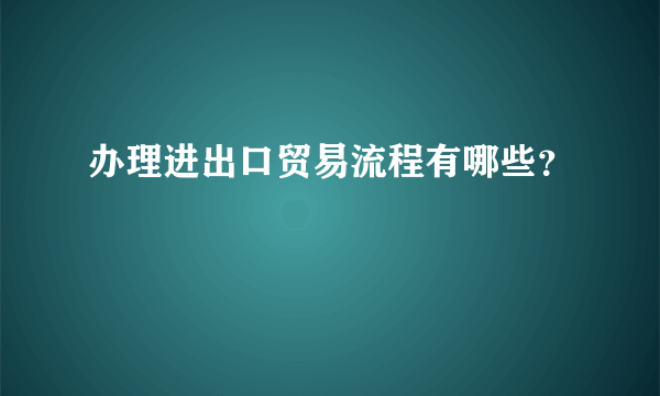 办理进出口贸易流程有哪些？