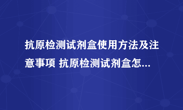 抗原检测试剂盒使用方法及注意事项 抗原检测试剂盒怎么看结果