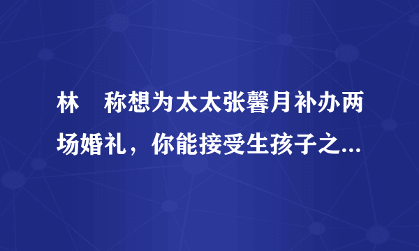 林峯称想为太太张馨月补办两场婚礼，你能接受生孩子之后再办婚礼吗？