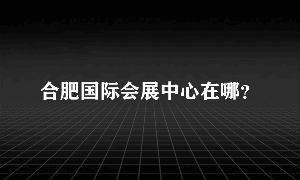 合肥国际会展中心在哪？