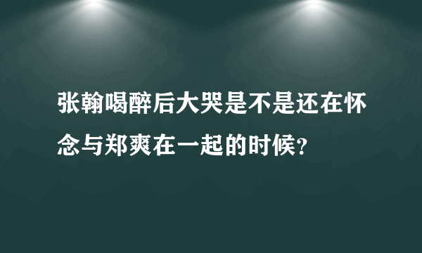 张翰喝醉后大哭是不是还在怀念与郑爽在一起的时候？