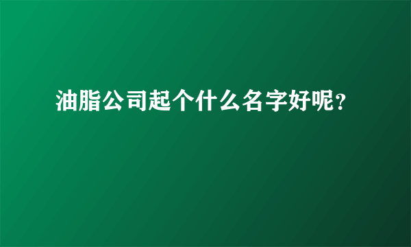 油脂公司起个什么名字好呢？