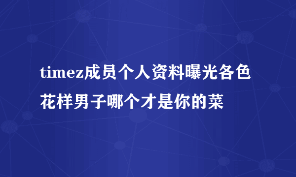 timez成员个人资料曝光各色花样男子哪个才是你的菜