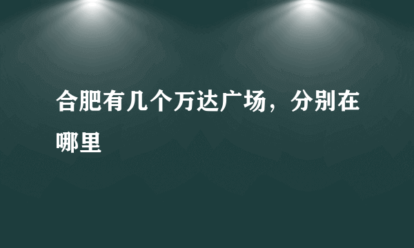 合肥有几个万达广场，分别在哪里