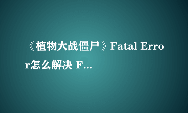 《植物大战僵尸》Fatal Error怎么解决 Fatal Error解决方法分享