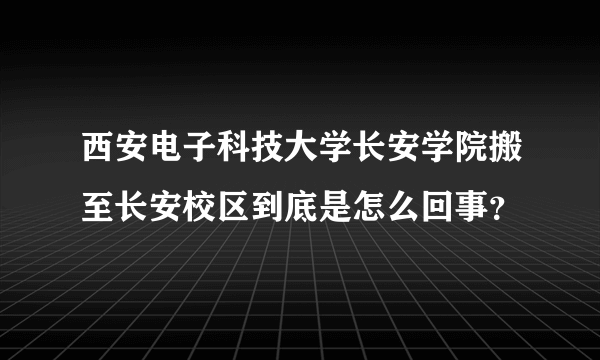 西安电子科技大学长安学院搬至长安校区到底是怎么回事？