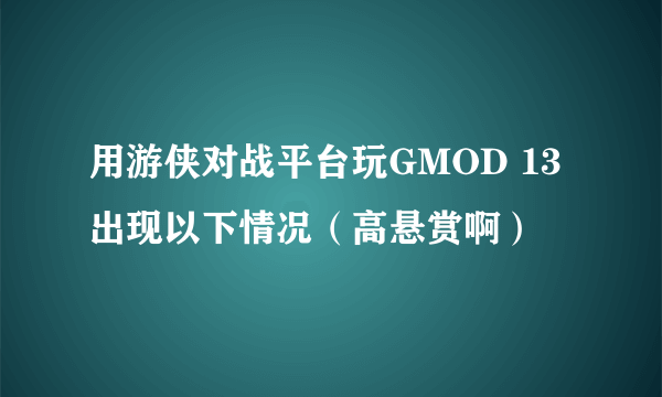 用游侠对战平台玩GMOD 13 出现以下情况（高悬赏啊）