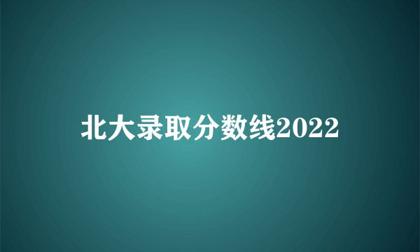 北大录取分数线2022