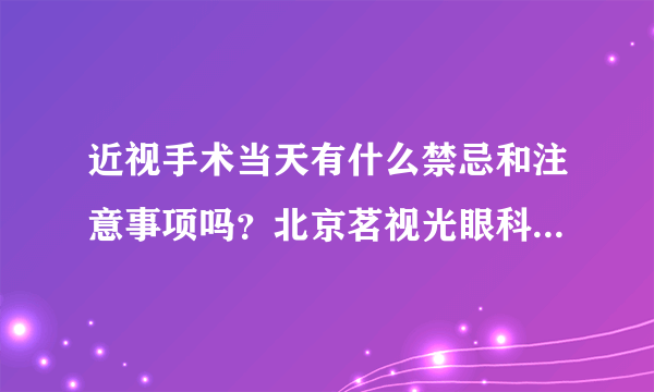 近视手术当天有什么禁忌和注意事项吗？北京茗视光眼科周跃华这样说