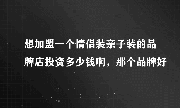 想加盟一个情侣装亲子装的品牌店投资多少钱啊，那个品牌好