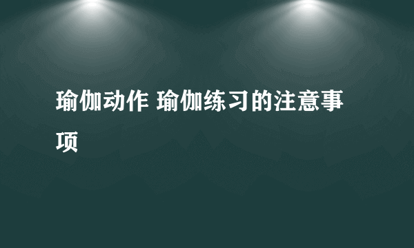 瑜伽动作 瑜伽练习的注意事项