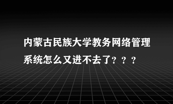 内蒙古民族大学教务网络管理系统怎么又进不去了？？？