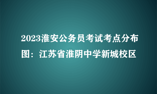 2023淮安公务员考试考点分布图：江苏省淮阴中学新城校区