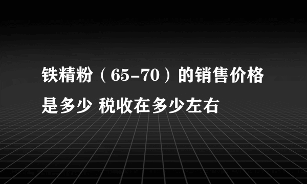 铁精粉（65-70）的销售价格是多少 税收在多少左右