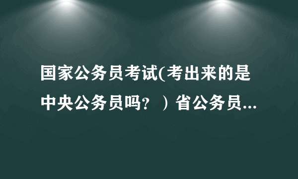 国家公务员考试(考出来的是中央公务员吗？）省公务员考试（考出来的是地方公务员吗？）