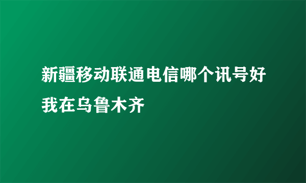 新疆移动联通电信哪个讯号好我在乌鲁木齐