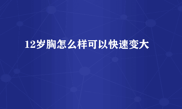 12岁胸怎么样可以快速变大