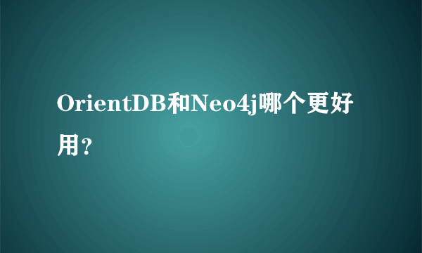 OrientDB和Neo4j哪个更好用？