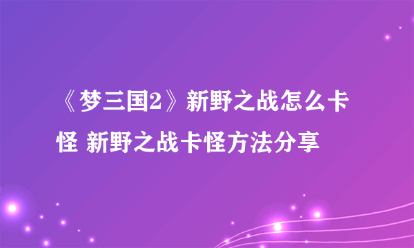 《梦三国2》新野之战怎么卡怪 新野之战卡怪方法分享