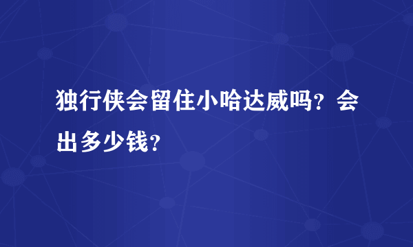 独行侠会留住小哈达威吗？会出多少钱？