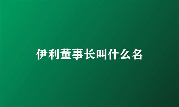 伊利董事长叫什么名