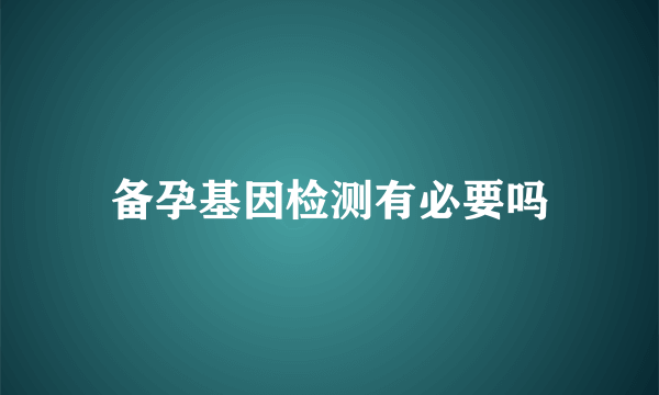 备孕基因检测有必要吗