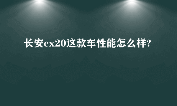 长安cx20这款车性能怎么样?